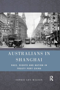 Title: Australians in Shanghai: Race, Rights and Nation in Treaty Port China / Edition 1, Author: Sophie Loy-Wilson