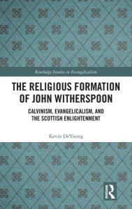 Title: The Religious Formation of John Witherspoon: Calvinism, Evangelicalism, and the Scottish Enlightenment, Author: Kevin DeYoung