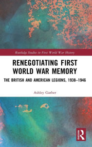 Title: Renegotiating First World War Memory: The British and American Legions, 1938-1946, Author: Ashley Garber