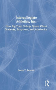 Title: Intercollegiate Athletics, Inc.: How Big-Time College Sports Cheat Students, Taxpayers, and Academics / Edition 1, Author: James Bennett