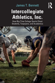 Title: Intercollegiate Athletics, Inc.: How Big-Time College Sports Cheat Students, Taxpayers, and Academics / Edition 1, Author: James Bennett