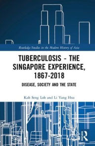 Title: Tuberculosis - The Singapore Experience, 1867-2018: Disease, Society and the State / Edition 1, Author: Kah Seng Loh