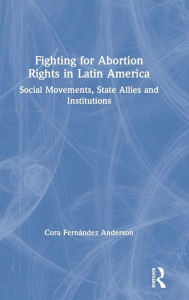 Title: Fighting for Abortion Rights in Latin America: Social Movements, State Allies and Institutions / Edition 1, Author: Cora Fernández Anderson