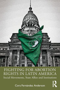 Title: Fighting for Abortion Rights in Latin America: Social Movements, State Allies and Institutions / Edition 1, Author: Cora Fernández Anderson