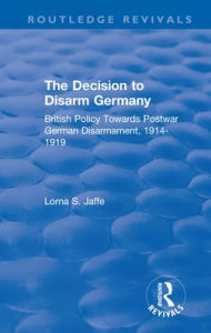 Title: The Decision to Disarm Germany: British Policy Towards Postwar German Disarmament, 1914-1919 / Edition 1, Author: Lorna S. Jaffe