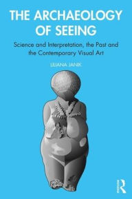 Title: The Archaeology of Seeing: Science and Interpretation, the Past and Contemporary Visual Art / Edition 1, Author: Liliana Janik