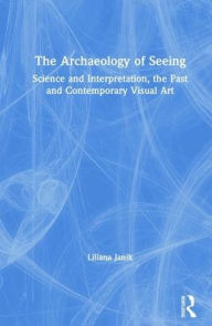 Title: The Archaeology of Seeing: Science and Interpretation, the Past and Contemporary Visual Art / Edition 1, Author: Liliana Janik