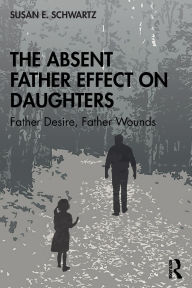 Title: The Absent Father Effect on Daughters: Father Desire, Father Wounds, Author: Susan E. Schwartz
