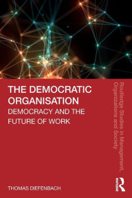 Title: The Democratic Organisation: Democracy and the Future of Work / Edition 1, Author: Thomas Diefenbach