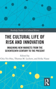 Title: The Cultural Life of Risk and Innovation: Imagining New Markets from the Seventeenth Century to the Present, Author: Chia Yin Hsu