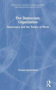 Title: The Democratic Organisation: Democracy and the Future of Work / Edition 1, Author: Thomas Diefenbach