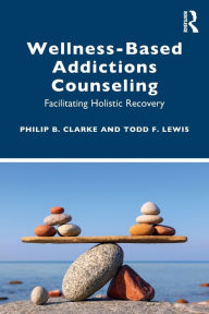 Title: Wellness-Based Addictions Counseling: Facilitating Holistic Recovery, Author: Philip B. Clarke