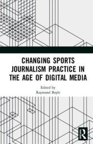 Title: Changing Sports Journalism Practice in the Age of Digital Media / Edition 1, Author: Raymond Boyle