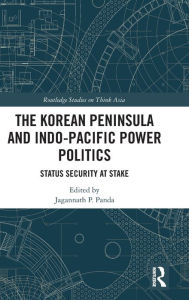 Title: The Korean Peninsula and Indo-Pacific Power Politics: Status Security at Stake / Edition 1, Author: Jagannath P. Panda