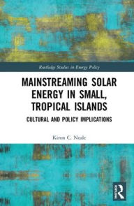 Title: Mainstreaming Solar Energy in Small, Tropical Islands: Cultural and Policy Implications / Edition 1, Author: Kiron C. Neale