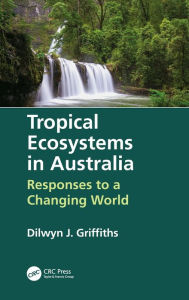 Title: Tropical Ecosystems in Australia: Responses to a Changing World / Edition 1, Author: Dilwyn Griffiths