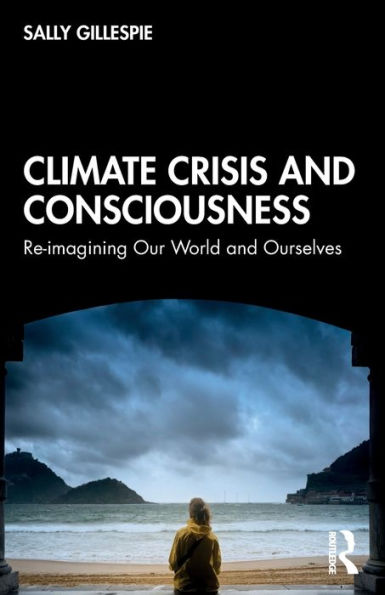 Climate Crisis and Consciousness: Re-imagining Our World and Ourselves / Edition 1