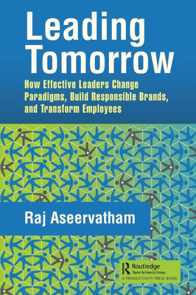 Leading Tomorrow: How Effective Leaders Change Paradigms, Build Responsible Brands, and Transform Employees