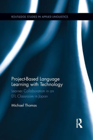 Title: Project-Based Language Learning with Technology: Learner Collaboration in an EFL Classroom in Japan / Edition 1, Author: Michael Thomas