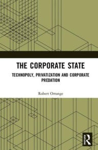 Title: The Corporate State: Technopoly, Privatization and Corporate Predation / Edition 1, Author: Robert Orrange