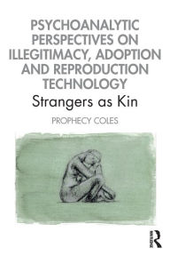 Title: Psychoanalytic Perspectives on Illegitimacy, Adoption and Reproduction Technology: Strangers as Kin / Edition 1, Author: Prophecy Coles