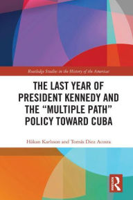 Title: The Last Year of President Kennedy and the Multiple Path Policy Toward Cuba, Author: Håkan Karlsson