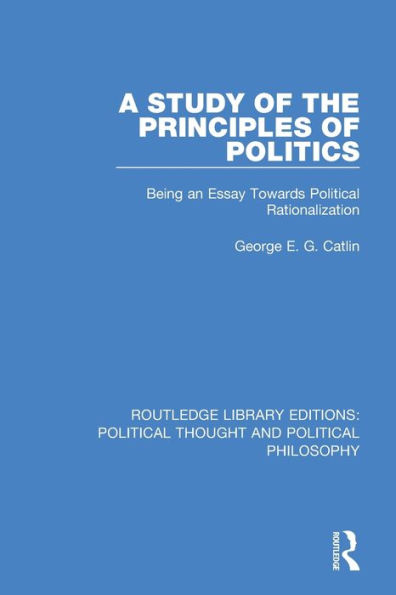 A Study of the Principles of Politics: Being an Essay Towards Political Rationalization