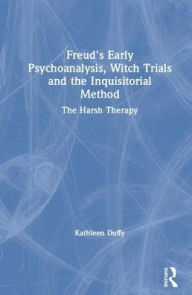 Title: Freud's Early Psychoanalysis, Witch Trials and the Inquisitorial Method: The Harsh Therapy / Edition 1, Author: Kathleen Duffy