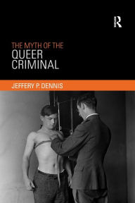 Title: The Myth of the Queer Criminal / Edition 1, Author: Jeffery Dennis