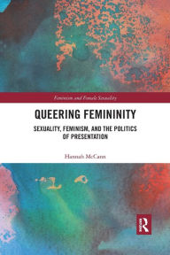 Title: Queering Femininity: Sexuality, Feminism and the Politics of Presentation / Edition 1, Author: Hannah McCann
