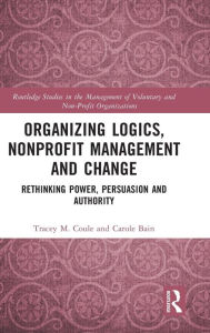 Title: Organizing Logics, Nonprofit Management and Change: Rethinking Power, Persuasion and Authority, Author: Tracey Coule