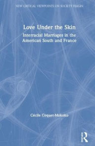 Title: Love Under the Skin: Interracial Marriages in the American South and France / Edition 1, Author: Cécile Coquet-Mokoko