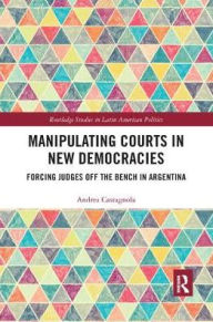 Title: Manipulating Courts in New Democracies: Forcing Judges off the Bench in Argentina, Author: Andrea Castagnola