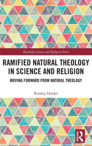 Title: Ramified Natural Theology in Science and Religion: Moving Forward from Natural Theology, Author: Rodney Holder