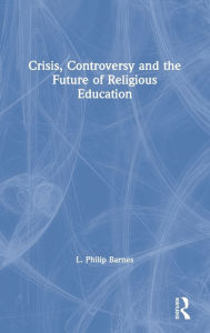 Title: Crisis, Controversy and the Future of Religious Education / Edition 1, Author: L. Philip Barnes