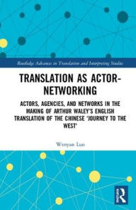 Title: Translation as Actor-Networking: Actors, Agencies, and Networks in the Making of Arthur Waley's English Translation of the Chinese 'Journey to the West' / Edition 1, Author: Wenyan Luo