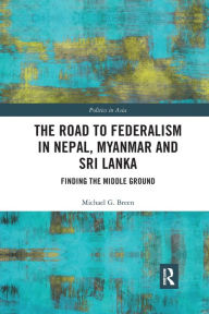 Title: The Road to Federalism in Nepal, Myanmar and Sri Lanka: Finding the Middle Ground / Edition 1, Author: Michael Breen