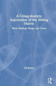 Title: A Group-Analytic Exploration of the Sibling Matrix: How Siblings Shape our Lives / Edition 1, Author: Val Parker