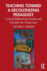 Teaching Toward a Decolonizing Pedagogy: Critical Reflections Inside and Outside the Classroom / Edition 1