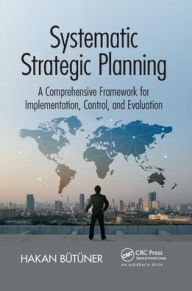Title: Systematic Strategic Planning: A Comprehensive Framework for Implementation, Control, and Evaluation / Edition 1, Author: Hakan Butuner