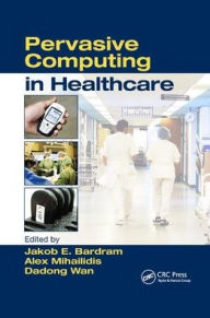 Title: Pervasive Computing in Healthcare / Edition 1, Author: Alex Mihailidis