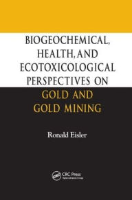 Title: Biogeochemical, Health, and Ecotoxicological Perspectives on Gold and Gold Mining / Edition 1, Author: Ronald Eisler