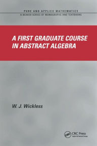 Title: A First Graduate Course in Abstract Algebra / Edition 1, Author: W.J. Wickless