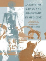 Title: A Century of X-Rays and Radioactivity in Medicine: With Emphasis on Photographic Records of the Early Years / Edition 1, Author: R.F Mould