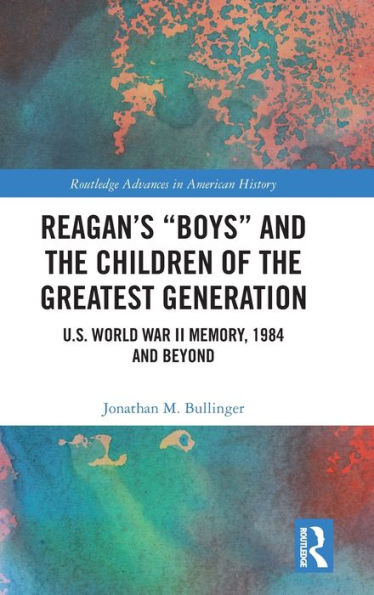 Reagan's "Boys" and the Children of the Greatest Generation: U.S. World War II Memory, 1984 and Beyond / Edition 1