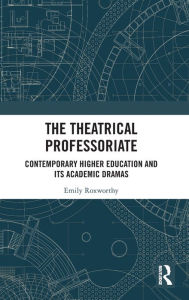 Title: The Theatrical Professoriate: Contemporary Higher Education and Its Academic Dramas / Edition 1, Author: Emily Roxworthy