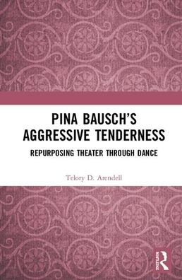 Pina Bausch's Aggressive Tenderness: Repurposing Theater through Dance / Edition 1