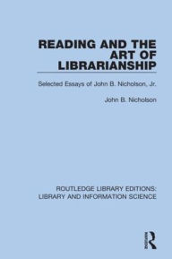 Title: Reading and the Art of Librarianship: Selected Essays of John B. Nicholson, Jr. / Edition 1, Author: John B. Nicholson