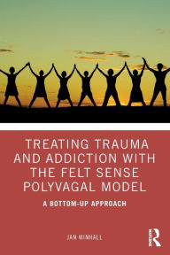 Title: Treating Trauma and Addiction with the Felt Sense Polyvagal Model: A Bottom-Up Approach, Author: Jan Winhall