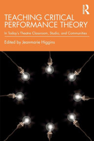 Title: Teaching Critical Performance Theory: In Today's Theatre Classroom, Studio, and Communities / Edition 1, Author: Jeanmarie Higgins